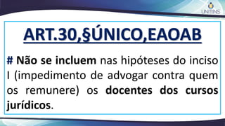 ART.30,§ÚNICO,EAOAB
# Não se incluem nas hipóteses do inciso
I (impedimento de advogar contra quem
os remunere) os docentes dos cursos
jurídicos.
 