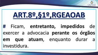 ART.8º,§1º,RGEAOAB
# Ficam, entretanto, impedidos de
exercer a advocacia perante os órgãos
em que atuam, enquanto durar a
investidura.
 