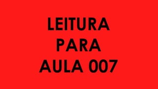 LEITURA
PARA
AULA 007
 