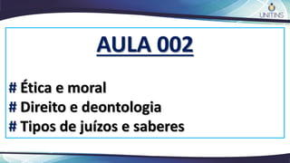 AULA 002
# Ética e moral
# Direito e deontologia
# Tipos de juízos e saberes
 
