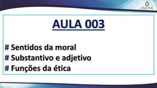 AULA 003
# Sentidos da moral
# Substantivo e adjetivo
# Funções da ética
 