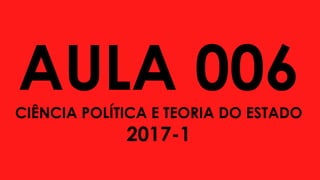 AULA 006CIÊNCIA POLÍTICA E TEORIA DO ESTADO
2017-1
 
