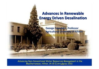 Advances in Renewable
                    Energy Driven Desalination

                          George Papadakis, Professor
                          Agricultural University of Athens
                          www.renewables.aua.gr




Advancing Non-Conventional Water Resources Management in the
        Mediterranean, Hilton, 14-15 Σεπτεµβρίου 2011
 