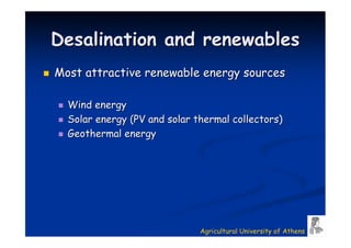 Desalination and renewables
Most attractive renewable energy sources

  Wind energy
  Solar energy (PV and solar thermal collectors)
  Geothermal energy




                              Agricultural University of Athens
 