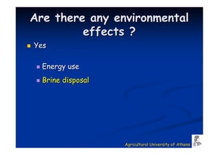 Are there any environmental
         effects ?
Yes

  Energy use
  Brine disposal




                   Agricultural University of Athens
 