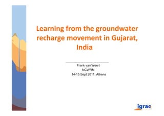 Learning from the groundwater
recharge movement in Gujarat,
            India

             Frank van Weert
                 NCWRM
          14-15 Sept 2011, Athens
 