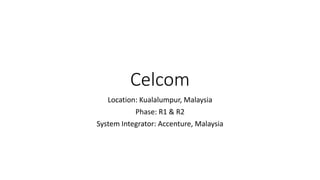 Celcom
Location: Kualalumpur, Malaysia
Phase: R1 & R2
System Integrator: Accenture, Malaysia
 