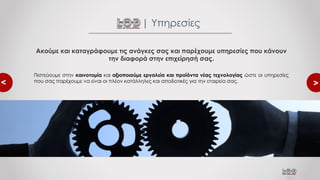 <
<
Ακούμε και καταγράφουμε τις ανάγκες σας και παρέχουμε υπηρεσίες που κάνουν
την διαφορά στην επιχείρησή σας.
Πιστεύουμε στην καινοτομία και αξιοποιούμε εργαλεία και προϊόντα νέας τεχνολογίας ώστε οι υπηρεσίες
που σας παρέχουμε να είναι οι πλέον κατάλληλες και αποδοτικές για την εταιρεία σας.
| Υπηρεσίες
 