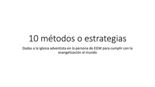 10 métodos o estrategias
Dadas a la iglesia adventista en la persona de EGW para cumplir con la
evangelización al mundo
 
