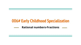 006# Early Childhood Specialization
Rational numbers-Fractions
 
