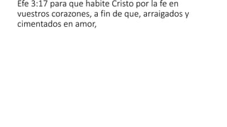 Efe 3:17 para que habite Cristo por la fe en
vuestros corazones, a fin de que, arraigados y
cimentados en amor,
 