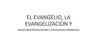 EL EVANGELIO, LA
EVANGELIZACION Y
FALSOS MAESTROS EN HECHOS Y LAS EPISTOLAS UNVIERSALES
 