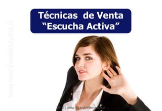2013 | www.RicardoValenzuela.cl
Técnicas de Venta
“Escucha Activa”
 