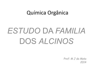 Química Orgânica
ESTUDO DA FAMILIA
DOS ALCINOS
Prof: M J da Mata
2014
 