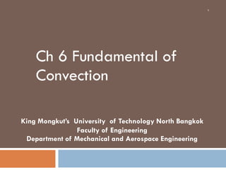 Ch 6 Fundamental of
Convection
1
King Mongkut’s University of Technology North Bangkok
Faculty of Engineering
Department of Mechanical and Aerospace Engineering
 