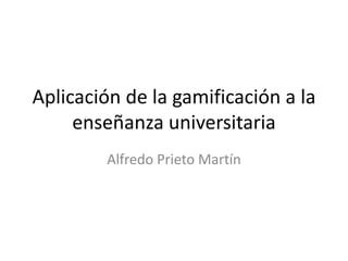 Aplicación de la gamificación a la
enseñanza universitaria
Alfredo Prieto Martín
 