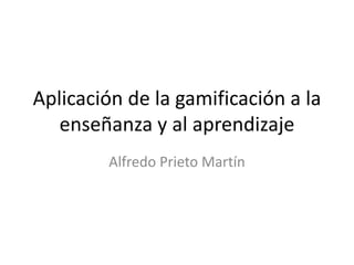 Aplicación de la gamificación a la
enseñanza y al aprendizaje
Alfredo Prieto Martín
 