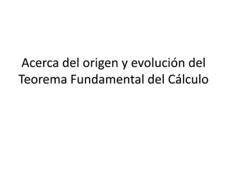 Acerca del origen y evolución del
Teorema Fundamental del Cálculo
 