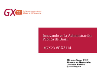 #GX23
Innovando en la Administración
Pública de Brasil
Ricardo Gava, PMP
Gerente de Desarrollo
Assessor Público
@ricardogava
#GX3114
 