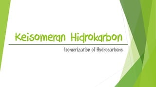 Keisomeran Hidrokarbon
Isomerization of Hydrocarbons
 