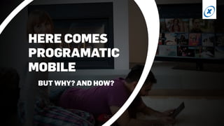 HERE COMES 
PROGRAMATIC 
MOBILE 
BUT WHY? AND HOW? 
 