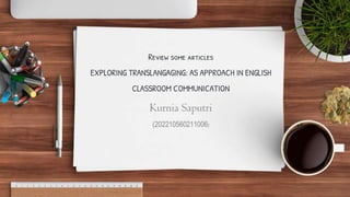 Review some articles
EXPLORING TRANSLANGAGING: AS APPROACH IN ENGLISH
CLASSROOM COMMUNICATION
Kurnia Saputri
(202210560211006)
 