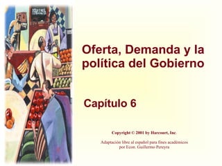 Oferta, Demanda y la política del Gobierno Capítulo 6 Copyright © 2001 by Harcourt, Inc . Adaptación libre al español para fines académicos por Econ. Guillermo Pereyra 