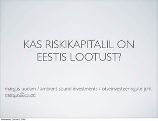 KAS RISKIKAPITALIL ON
                         EESTIS LOOTUST?

    margus uudam / ambient sound investments / otseinvesteeringute juht
    margus@asi.ee



Wednesday, October 7, 2009
 