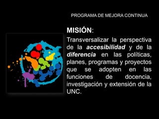 PROGRAMA DE MEJORA CONTINUA
MISIÓN:
Transversalizar la perspectiva
de la accesibilidad y de la
diferencia en las políticas...