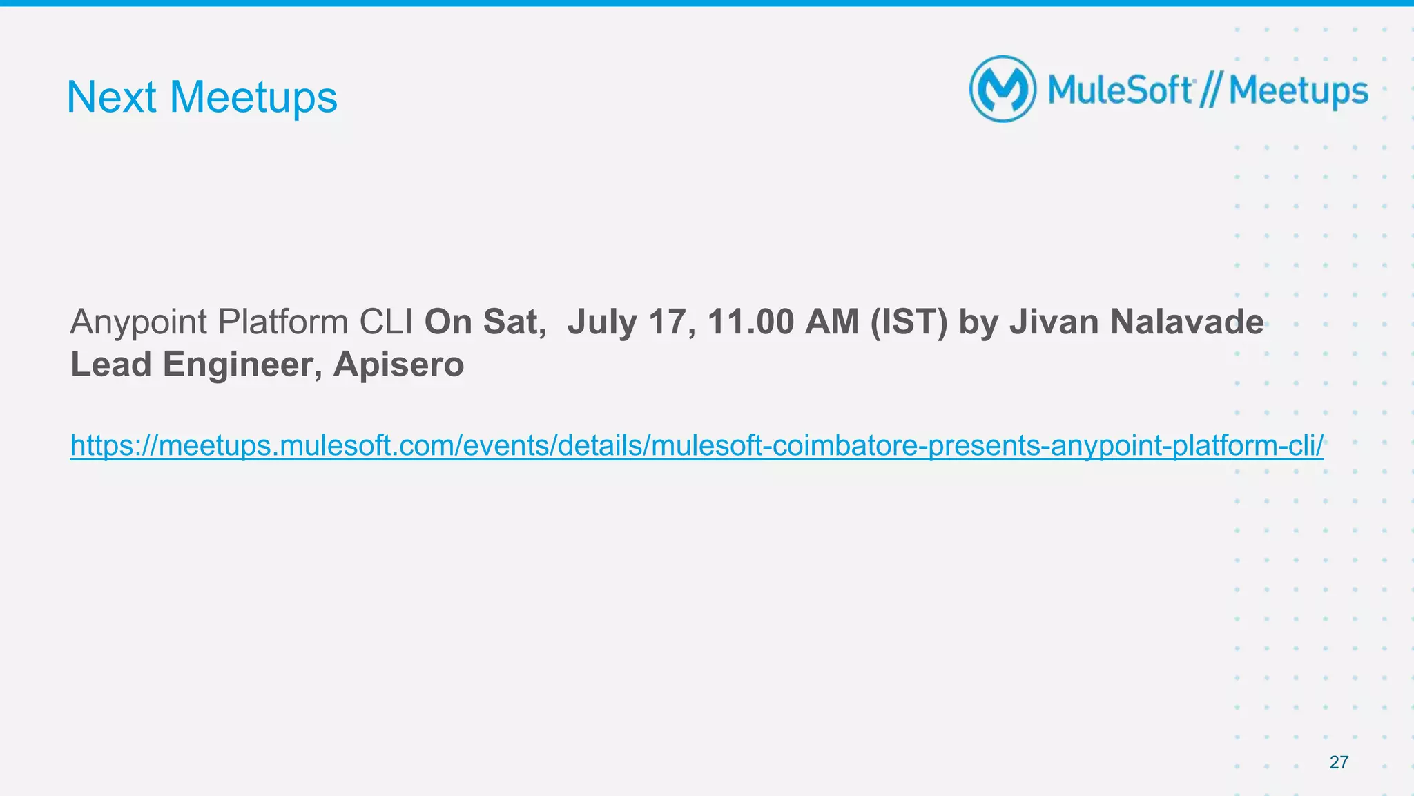 27
Anypoint Platform CLI On Sat, July 17, 11.00 AM (IST) by Jivan Nalavade
Lead Engineer, Apisero
https://meetups.mulesoft.com/events/details/mulesoft-coimbatore-presents-anypoint-platform-cli/
Next Meetups
 