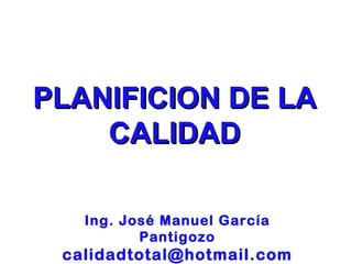 PLANIFICION DE LA
    CALIDAD

   Ing. José Manuel García
          Pantigozo
 calidadtotal@hotmail.com
 