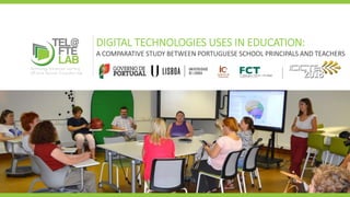 DIGITAL TECHNOLOGIES USES IN EDUCATION:
A COMPARATIVE STUDY BETWEEN PORTUGUESE SCHOOL PRINCIPALS AND TEACHERS
ftelab.ie.ulisboa.pt
 