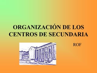 ORGANIZACIÓN DE LOS
CENTROS DE SECUNDARIA
ROF
 