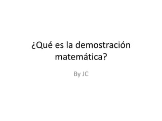 ¿Qué es la demostración
matemática?
By JC
 