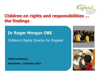 Children on rights and responsibilities … the findings Dr Roger Morgan OBE Children’s Rights Director for England CROA Conference,  Manchester  13 October 2010 