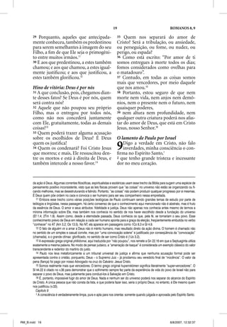 19                                           ROMANOS 8, 9

       29 Porquanto, aqueles que antecipada-                              35  Quem nos separará do amor de
       mente conheceu, também os predestinou                              Cristo? Será a tribulação, ou ansiedade,
       para serem semelhantes à imagem do seu                             ou perseguição, ou fome, ou nudez, ou
       Filho, a ﬁm de que Ele seja o primogêni-                           perigo, ou espada?
       to entre muitos irmãos.11                                          36 Como está escrito: “Por amor de ti
       30 E aos que predestinou, a estes também                           somos entregues à morte todos os dias;
       chamou; e aos que chamou, a estes igual-                           fomos considerados como ovelhas para
       mente justiﬁcou; e aos que justiﬁcou, a                            o matadouro”.
       estes também gloriﬁcou.12                                          37 Contudo, em todas as coisas somos
                                                                          mais que vencedores, por meio daquele
       Hino de vitória: Deus é por nós                                    que nos amou.15
       31 A que conclusão, pois, chegamos dian-                           38 Portanto, estou seguro de que nem
       te desses fatos? Se Deus é por nós, quem                           morte nem vida, nem anjos nem demô-
       será contra nós?                                                   nios, nem o presente nem o futuro, nem
       32 Aquele que não poupou seu próprio                               quaisquer poderes,
       Filho, mas o entregou por todos nós,                               39 nem altura nem profundidade, nem
       como não nos concederá juntamente                                  qualquer outra criatura poderá nos afas-
       com Ele, gratuitamente, todas as demais                            tar do amor de Deus, que está em Cristo
       coisas?13                                                          Jesus, nosso Senhor.16
       33 Quem poderá trazer alguma acusação
                 p                g          ç
       sobre os escolhidos de Deus? É Deus                                O lamento de Paulo por Israel
       quem os justiﬁca!
       34 Quem os condenará? Foi Cristo Jesus
       que morreu; e mais, Ele ressuscitou den-
                                                                          9  Digo a verdade em Cristo, não falo
                                                                             inverdades, minha consciência o con-
                                                                          ﬁrma no Espírito Santo,1
       tre os mortos e está à direita de Deus, e                          2 que tenho grande tristeza e incessante
       também intercede a nosso favor.14                                  dor no meu coração.


       da ação é Deus. Algumas correntes filosóficas, espiritualistas e esotéricas usam esse trecho da Bíblia para sugerir uma espécie de
       pensamento positivo inconsistente, visto que as leis físicas provam que “as coisas” no universo não estão se organizando ou fi-
       cando melhores, mas se desestruturando e falindo. Portanto, “as coisas” não podem produzir qualquer progresso por si mesmas.
       É Deus quem põe ordem no caos e convoca o ser humano para ser seu companheiro nessa empreitada.
          11 Embora esse trecho como várias posições teológicas de Paulo continuam sendo grandes temas de estudo por parte de
       teólogos e lingüistas, nessa passagem, há certo consenso de que o conhecimento aqui mencionado não é abstrato, mas é fruto
       da essência de Deus. O amor e seus atributos: fidelidade e justiça. Deus não apenas nos conhecia antes mesmo de termos a
       mínima informação sobre Ele, mas também nos conhecia no sentido de nos haver escolhido desde a fundação do universo
       (Ef 1.4; 2Tm 1.9). Assim como, desde a eternidade passada, Deus conhecia os que, pela fé, se tornariam o seu povo. Esse
       conhecimento prévio de Deus em relação a cada ser humano aponta para a graça da eleição, freqüentemente embutida no verbo
       “conhecer” no AT (Am 3.2; Os 13.5). No NT, ela aparece em passagens como 1Co 8.3 e Gl 4.9.
          12 O fato de alguém vir a amar a Deus não é mérito humano, mas resultado direto da ação divina. O homem é chamado não
       no sentido de um simples e casual convite, mas por “uma convocação solene” e justificado por conseqüência da “convocação”
       (chamada), e o grande clímax: glorificado, no sentido de ser como Cristo é (1Jo 3.2).
          13 A expressão grega original pheidomai, aqui traduzida por “não poupou”, nos remete a Gn 22.16 em que a Septuaginta utiliza
       exatamente a mesma palavra. No modo de pensar judaico, a “amarração de Isaque” é considerada um exemplo clássico do valor
       transcendente e redentor do martírio do justo.
          14 Paulo nos leva metaforicamente a um tribunal universal de justiça e afirma que nenhuma acusação formal pode ser
       apresentada contra o cristão, porquanto, Deus – o Supremo Juiz – já proclamou seu veredicto final de “inocência”. O valor da
       pena (fiança) foi pago por nosso Advogado na cruz do Calvário: Jesus Cristo.
          15 Somos realmente mais que vencedores. O termo grego original hupernikõmen significa literalmente “super-vencedores”. O
       Sl 44.22 é citado no v.36 para demonstrar que o sofrimento sempre fez parte da experiência de vida do povo de Israel não para
       separar o povo de Deus, mas justamente para conduzi-los à Salvação em Cristo.
          16 É, portanto, impossível fugir do amor de Deus. Nada e nenhum ser do universo poderá nos separar do alcance do Espírito
       de Cristo. A única pessoa que não consta da lista, e que poderia fazer isso, seria o próprio Deus; no entanto, é Ele mesmo quem
       nos justificou (v.33).
          Capítulo 9
          1 A consciência é verdadeiramente limpa, pura e apta para nos orientar, somente quando julgada e aprovada pelo Espírito Santo.




RM_B.indd 19                                                                                                        8/8/2007, 12:32:37
 