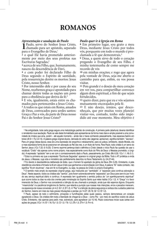 ROMANOS
      Apresentação e saudação de Paulo                                    Paulo quer ir à Igreja em Roma

      1   Paulo, servo do Senhor Jesus Cristo,
          chamado para ser apóstolo, separado
      para o Evangelho de Deus,1
                                                                          8 Em primeiro lugar, sou grato a meu
                                                                          Deus, mediante Jesus Cristo por todos
                                                                          vós, porquanto em todo o mundo é pro-
      2 o qual Ele havia prometido anterior-                              clamada a fé que demonstrais.5
      mente por meio dos seus profetas nas                                9 Deus, a quem sirvo de todo o coração
      Escrituras Sagradas,2                                               pregando o Evangelho de seu Filho, é
      3 acerca de seu Filho, que, humanamente,                            minha testemunha de como sempre me
      nasceu da descendência de Davi,                                     recordo de vós
      4 e com poder foi declarado Filho de                                10 em minhas orações; e rogo que agora
      Deus segundo o Espírito de santidade,                               pela vontade de Deus, seja-me aberto o
      pela ressurreição dentre os mortos: Jesus                           caminho para que, enﬁm, eu vos possa
      Cristo, nosso Senhor.                                               visitar.
      5 Por intermédio dele e por causa do seu                            11 Pois grande é o desejo do meu coração
      Nome, recebemos graça e apostolado para                             em ver-vos, para compartilhar convosco
      chamar dentre todas as nações um povo                               algum dom espiritual, a ﬁm de que sejais
      para a obediência que deriva da fé.3                                fortalecidos,
      6 E vós, igualmente, estais entre os cha-                           12 quero dizer, para que eu e vós sejamos
      mados para pertencerdes a Jesus Cristo.                             mutuamente encorajados pela fé.
      7 A todos os que estais em Roma, amados                             13 E não desejo, irmãos, que desco-
      de Deus, convocados para serdes santos:                             nheçais, que por muitas vezes planejei
      Graça e Paz a vós, da parte de Deus nosso                           visitar-vos, contudo, tenho sido impe-
      Pai e do Senhor Jesus Cristo!4                                      dido até esse momento. Meu objetivo é


         1 Na antigüidade, toda carta grega seguia uma metodologia padrão de construção. A primeira parte (abertura) deveria identificar
      o remetente e sua saudação. Paulo se vale desta formalidade para apresentar-se da forma mais clara e ampla possível a uma comu-
      nidade de irmãos que ama, porém – até aquele momento – ainda não o havia conhecido pessoalmente, mas esperava fazê-lo em
      breve (At 9.1; Fp 3.4-14). A palavra grega original doulos, derivada do verbo deo (algemar, aprisionar), significa também: “escravo”.
      Para um grego dessa época, essa era uma expressão de vergonha e rebaixamento, para os judeus, entretanto, desde Moisés, era
      a mais expressiva forma de se posicionar em adoração ao Rei dos reis, e um título de honra. Para Paulo, todo cristão é um servo do
      Senhor Jesus (1Co 7.22; 6.15-23). O termo exprime pertença total e definitiva a Cristo (desde o início Paulo faz questão de usar o
      vocábulo “Cristo” não apenas como nome próprio, mas especialmente como título do Filho de Deus: o Messias prometido, o Ungi-
      do). A expressão “apóstolo” tem a ver com o comissionamento dado a Paulo, pessoalmente, por Cristo (Mc 6.30; 1Co 1.1; Hb 3.1).
         2 Esta é a primeira vez que a expressão “Escrituras Sagradas” aparece no original grego da Bíblia. Todo o AT profetiza a vinda
      de Jesus, o Messias; cuja vida e ministério são perfeitamente descritos no Novo Testamento (Lc 24.27-44).
         3 Foi devido à desobediência deliberada de Adão, que o homem foi apartado da glória de Deus (Rm 3.23). Entretanto, é pela
      obediência voluntária e firmada na fé em Jesus Cristo que ganhamos a reconciliação com Deus. A palavra “fé” neste contexto, não
      significa “fé em doutrinas”, mas sim fé no Evangelho, ou seja, na pessoa do Cristo (o próprio Evangelho).
         4 O sentido mais amplo da expressão original grega, aqui traduzida por “santidade”, é “separado para contínua adoração a
      Deus”. Neste aspecto, todos os cristãos são “santos”, pois foram sobrenaturalmente “separados” por Deus para servi-lo por meio
      do seu serviço espiritual diário e contínuo. A expressão tem igualmente o sentido prático de “um aperfeiçoamento espiritual”
      que ocorre todos os dias na vida dos crentes pela ministração do Espírito Santo que neles habita (1Co 1.2). A “Graça” é o favor
      imerecido de Deus; o Senhor nos concedendo a bênção do seu chamado e proteção, ainda que não sejamos dignos. Enquanto
      “misericórdia” é a paciência longânime do Senhor, que retarda a punição que nossas más intenções, erros e pecados merecem,
      na esperança de nossa conversão (Jn 4.2; Gl 1.3; Ef 1.2). A “Paz” é a bênção da plena segurança e certeza dos cuidados paternos
      do Senhor, mesmo em meio às mais graves tribulações e perdas (Jo 14.27; 20.19; Gl 1.3; Ef 1.2).
         5 Paulo, apesar de todo o sofrimento, privações e humilhações pelas quais passou, sempre demonstrava um coração
      agradecido a Deus. Os cristãos têm toda a liberdade de chegar-se a Deus – como Pai – por meio do sacrifício vicário de Jesus
      Cristo. Entretanto, não apenas para pedir, mas, sobretudo, para agradecer (Jo 15.16). Paulo costumava iniciar suas cartas com
      ações de graças (1Co 1.4; Ef 1.16; Fp 1.3; Cl 1.3; 1Ts 1.2; 2Ts 1.3; 2Tm 1.3; Fm 4).




RM_B.indd 4                                                                                                            8/8/2007, 12:32:28
 