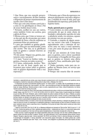 31                                              ROMANOS 15

       5 Que Deus, que nos concede perseve-                               13 Portanto, que o Deus da esperança vos
       rança e encorajamento, dê-lhes também                              abençoe plenamente com toda a alegria e
       a disposição de pensar unanimemente de                             paz, à medida da vossa fé nele, para que
       acordo com Cristo Jesus.4                                          transbordeis de esperança, pelo poder do
       6 Para que com uma mesma convicção e                               Espírito Santo.
       a uma só voz gloriﬁqueis ao Deus e Pai
       de nosso Senhor Jesus Cristo.                                      Paulo, apóstolo para os gentios
       7 Portanto, acolhei-vos uns aos outros,                            14 Caros irmãos, eu estou pessoalmente
       como também Cristo nos aceitou, para                               convencido de que já estais cheios de
       a glória de Deus.                                                  bondade e plenamente supridos de toda
       8 Aﬁrmo, pois, que Cristo se tornou ser-                           a sabedoria, sendo, vós mesmos, capazes
       vo dos que são da circuncisão, por amor                            de orientar-vos uns aos outros.
       à verdade de Deus, a ﬁm de conﬁrmar as                             15 Contudo, a respeito de alguns assun-
       promessas feitas aos patriarcas;5                                  tos, vos escrevi com toda a franqueza,
       9 e para que também os gentios gloriﬁ-                             especialmente com a intenção de tra-
       quem a Deus por sua misericórdia, como                             zê-los uma vez mais à vossa memória,
       está escrito: “Por isso, eu te gloriﬁcarei                         e isso, por causa da graça que Deus me
       entre os gentios e cantarei louvores ao                            concedeu,
       teu Nome”.6                                                        16 de ser um ministro de Cristo Jesus
       10 E diz ainda: “Alegrai-vos, gentios, jun-                        para os gentios, com o dever sacerdotal
       tamente com o seu povo”.                                           de proclamar o Evangelho de Deus, para
       11 E mais: “Louvai ao Senhor, todos os                             que os gentios se tornem uma oferta
       gentios, e louvem-no todos os povos”.                              aceitável a Deus, santiﬁcados pelo Espí-
       12 E Isaías, enfatizando, declara: “Bro-                           rito Santo.8
       tará da raiz de Jessé, aquele que se                               17 Tenho, portanto, razão para me or-
       levantará para reinar sobre os gentios;                            gulhar no Messias Jesus, no serviço que
       nele os gentios depositarão toda a sua                             presto a Deus;
       esperança”.7                                                       18 Porque não ousaria falar de assunto




       manidade, e, especialmente aos crentes, para nossa instrução e esclarecimento na fé. Ao perseverarmos com paciência, somos
       encorajados a mantermos nossa plena confiança (fé) em Jesus Cristo, o Messias (1Co 10.6-11).
          4 A disposição de pensar concordemente significa buscar “um mesmo sentir” (a unidade). Não há possibilidade de todos os
       crentes pensarem de igual modo, mas é possível – em Cristo – que concordemos em tratar com fraternidade, tolerância e respeito
       todas as nossas diferenças. Devemos pensar e tratar os outros, especialmente aos irmãos, indiscriminadamente, da mesma
       maneira como Cristo fez conosco (Fp 2.5-8).
          5 Jesus Cristo foi enviado por Deus à Terra para salvar prioritariamente aos judeus, conforme as promessas feitas aos patriarcas
       Abraão, Isaque, Jacó (Gn 12.1-3; 17.7; 18.19; 22.18; 26.3,4; 28.13-15; 46.2-4). E Jesus limitou o quanto possível seu ministério
       ao povo de Deus (Mt 15.24). Entretanto, após a violenta rejeição dos judeus à pessoa de Deus em Jesus, o Messias, as portas
       da Salvação, mediante a Graça do Senhor, abriram-se para todos os povos em todo o mundo. A morte e a ressurreição do Filho
       de Deus resultou em bênção a todo gentio que crer no sacrifício vicário do Senhor, o que também confirmou as profecias das
       Escrituras sobre a oportunidade de salvação de todos os povos da terra.
          6 A obra remidora de Deus, em Israel e a favor dos seus descendentes, sempre vislumbrou a salvação dos gentios (Gn 12.3).
       Todos os povos do mundo, ao observarem as realizações poderosas e misericordiosas do Deus de Israel em benefício do seu
       povo, buscariam adorar e servir a esse Deus único e maravilhoso. Os louvores de Israel a Deus seriam ouvidos por toda a terra
       (Sl 9.1; 18.49; 46.10; 47.9).
          7 Jessé foi o pai de Davi (1Sm 16.5-13; Mt 1.6), e o Messias profetizado era chamado de “Filho de Davi” (Mt 21.9 com Is 11.1-10
       e Ap 5.5). A busca dos gentios por Cristo, realizada pela igreja primitiva – notadamente por Paulo, é o cumprimento dessa profe-
       cia, cuja obra se perpetua por meio das contínuas ações evangelizadoras e missionárias da Igreja até os dias de hoje.
          8 Paulo usa aqui a mesma linguagem dos antigos sacerdotes judeus para comunicar uma vez mais a perfeita aceitação dos
       gentios crentes como filhos de Deus. A palavra “ministro” (em grego leitourgos). No NT, essa expressão sempre denota “serviço
       religioso” (liturgia) e, algumas vezes, “serviço sacerdotal” (Em Hb 8.2, por exemplo, Cristo é o valoroso leitourgos do santuário).
       A proclamação do Evangelho é “serviço sacerdotal” (nos manuscritos gregos hierourgeo). Os cristãos gentios são a oferta
       aceitável a Deus, santificada (quer dizer “limpa”, e não “imunda”, como alegavam os judaizantes) pelo próprio Espírito de Deus
       (At 15.8-11).




RM_B.indd 31                                                                                                         8/8/2007, 12:32:44
 