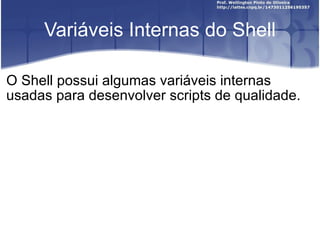 Variáveis Internas do Shell O Shell possui algumas variáveis internas usadas para desenvolver scripts de qualidade. 