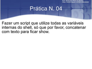 Prática N. 04 Fazer um script que utilize todas as variáveis internas do shell, só que por favor, concatenar com texto para ficar show. 