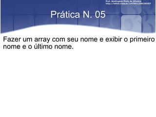 Prática N. 05 Fazer um array com seu nome e exibir o primeiro nome e o último nome. 