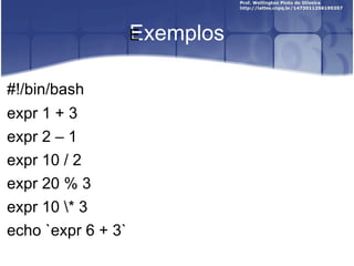Exemplos ﻿ #!/bin/bash expr 1 + 3 expr 2  –  1 expr 10 / 2 expr 20 % 3 expr 10 \* 3 echo `expr 6 + 3` 