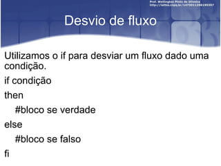 Desvio de fluxo Utilizamos o if para desviar um fluxo dado uma condição. i f condição then #bloco se verdade e lse #bloco se falso fi 