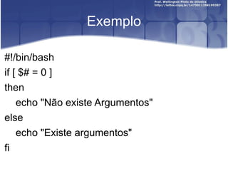 Exemplo #!/bin/bash if [ $# = 0 ] then echo "Não existe Argumentos" else echo "Existe argumentos" fi 