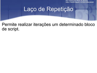 Laço de Repetição Permite realizar iterações um determinado bloco de script. 