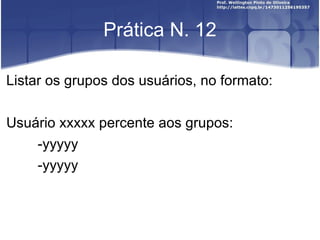 Prática N. 12 Listar os grupos dos usuários, no formato: Usuário xxxxx percente aos grupos: -yyyyy -yyyyy 