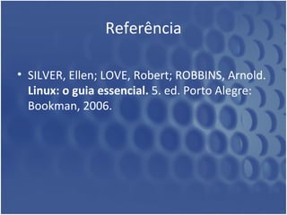 Referência SILVER, Ellen; LOVE, Robert; ROBBINS, Arnold.  Linux: o guia essencial.  5. ed. Porto Alegre: Bookman, 2006. 