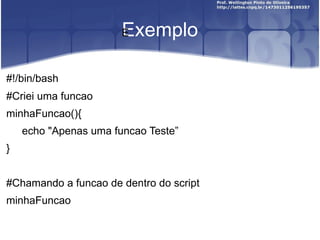 Exemplo ﻿ #!/bin/bash #Criei uma funcao minhaFuncao(){ echo "Apenas uma funcao Teste ” } #Chamando a funcao de dentro do script minhaFuncao 