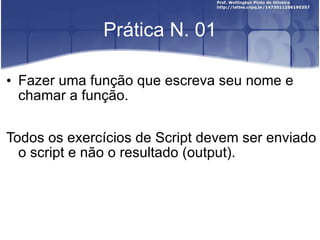 Prática N. 01 Fazer uma função que escreva seu nome e chamar a função. Todos os exercícios de Script devem ser enviado o script e não o resultado (output). 