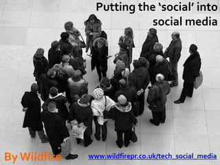 Putting the ‘social’ into social media By Wildfire www.wildfirepr.co.uk/tech_social_media 